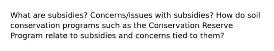 What are subsidies? Concerns/issues with subsidies? How do soil conservation programs such as the Conservation Reserve Program relate to subsidies and concerns tied to them?