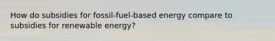 How do subsidies for fossil-fuel-based energy compare to subsidies for renewable energy?