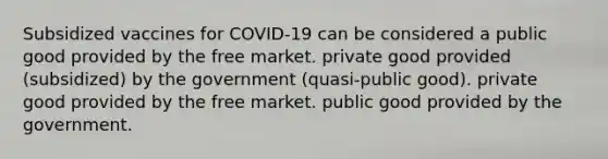 Subsidized vaccines for COVID-19 can be considered a public good provided by the free market. private good provided (subsidized) by the government (quasi-public good). private good provided by the free market. public good provided by the government.