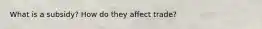 What is a subsidy? How do they affect trade?