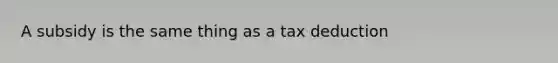 A subsidy is the same thing as a tax deduction