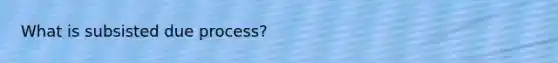 What is subsisted due process?