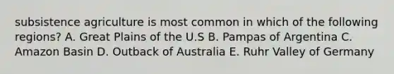 subsistence agriculture is most common in which of the following regions? A. Great Plains of the U.S B. Pampas of Argentina C. Amazon Basin D. Outback of Australia E. Ruhr Valley of Germany