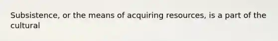 Subsistence, or the means of acquiring resources, is a part of the cultural
