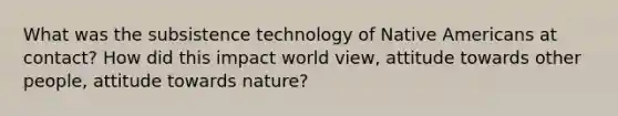 What was the subsistence technology of Native Americans at contact? How did this impact world view, attitude towards other people, attitude towards nature?