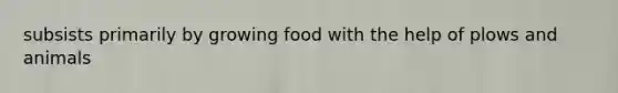 subsists primarily by growing food with the help of plows and animals