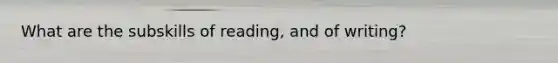 What are the subskills of reading, and of writing?