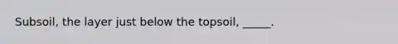 Subsoil, the layer just below the topsoil, _____.