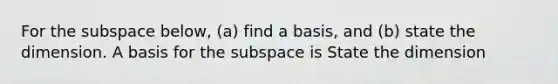 For the subspace​ below, (a) find a​ basis, and​ (b) state the dimension. A basis for the subspace is State the dimension