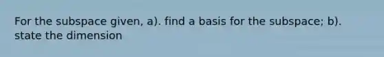 For the subspace given, a). find a basis for the subspace; b). state the dimension