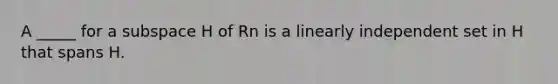 A _____ for a subspace H of Rn is a linearly independent set in H that spans H.