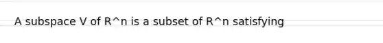 A subspace V of R^n is a subset of R^n satisfying