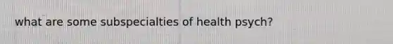 what are some subspecialties of health psych?