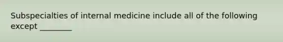 Subspecialties of internal medicine include all of the following except ________