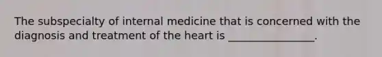 The subspecialty of internal medicine that is concerned with the diagnosis and treatment of the heart is ________________.