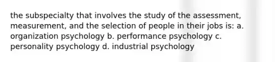 the subspecialty that involves the study of the assessment, measurement, and the selection of people in their jobs is: a. organization psychology b. performance psychology c. personality psychology d. industrial psychology