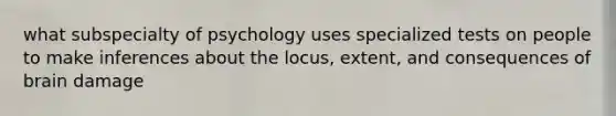 what subspecialty of psychology uses specialized tests on people to make inferences about the locus, extent, and consequences of brain damage