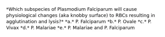 *Which subspecies of Plasmodium Falciparum will cause physiological changes (aka knobby surface) to RBCs resulting in agglutination and lysis?* *a.* P. Falciparum *b.* P. Ovale *c.* P. Vivax *d.* P. Malariae *e.* P. Malariae and P. Falciparum