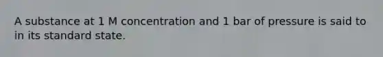 A substance at 1 M concentration and 1 bar of pressure is said to in its standard state.