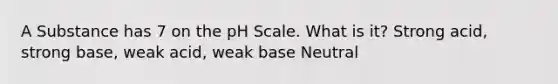 A Substance has 7 on <a href='https://www.questionai.com/knowledge/k8xXx430Zt-the-ph-scale' class='anchor-knowledge'>the ph scale</a>. What is it? Strong acid, strong base, weak acid, weak base Neutral