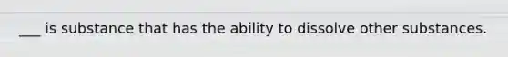 ___ is substance that has the ability to dissolve other substances.