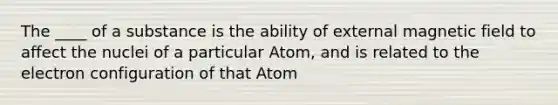 The ____ of a substance is the ability of external magnetic field to affect the nuclei of a particular Atom, and is related to the electron configuration of that Atom