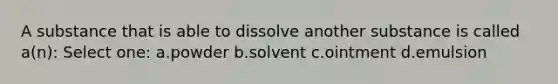 A substance that is able to dissolve another substance is called a(n): Select one: a.powder b.solvent c.ointment d.emulsion