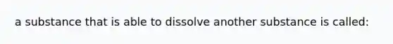 a substance that is able to dissolve another substance is called: