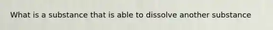 What is a substance that is able to dissolve another substance