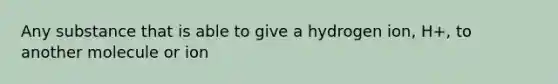 Any substance that is able to give a hydrogen ion, H+, to another molecule or ion