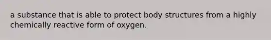 a substance that is able to protect body structures from a highly chemically reactive form of oxygen.