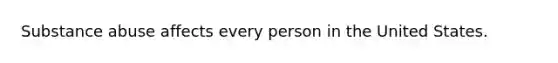 Substance abuse affects every person in the United States.