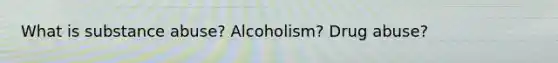 What is substance abuse? Alcoholism? Drug abuse?