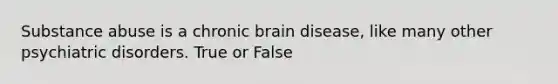 Substance abuse is a chronic brain disease, like many other psychiatric disorders. True or False