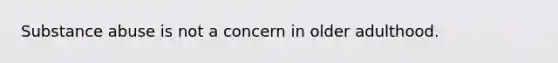 Substance abuse is not a concern in older adulthood.