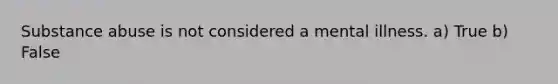 Substance abuse is not considered a mental illness. a) True b) False
