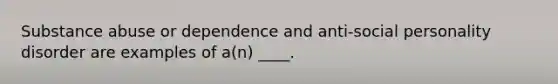 Substance abuse or dependence and anti-social personality disorder are examples of a(n) ____.