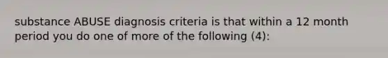 substance ABUSE diagnosis criteria is that within a 12 month period you do one of more of the following (4):