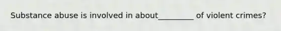 Substance abuse is involved in about_________ of violent crimes?