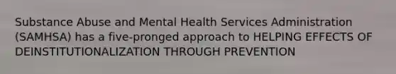 Substance Abuse and Mental Health Services Administration (SAMHSA) has a five-pronged approach to HELPING EFFECTS OF DEINSTITUTIONALIZATION THROUGH PREVENTION