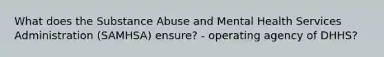 What does the Substance Abuse and Mental Health Services Administration (SAMHSA) ensure? - operating agency of DHHS?