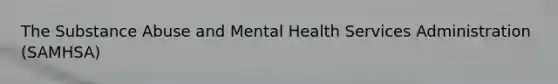 The Substance Abuse and Mental Health Services Administration (SAMHSA)