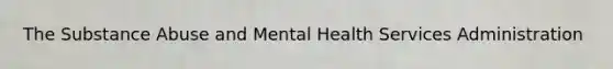 The Substance Abuse and Mental Health Services Administration