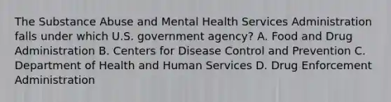 The Substance Abuse and Mental Health Services Administration falls under which U.S. government agency? A. Food and Drug Administration B. Centers for Disease Control and Prevention C. Department of Health and Human Services D. Drug Enforcement Administration