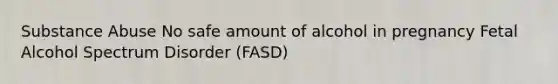 Substance Abuse No safe amount of alcohol in pregnancy Fetal Alcohol Spectrum Disorder (FASD)