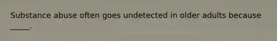 Substance abuse often goes undetected in older adults because _____.