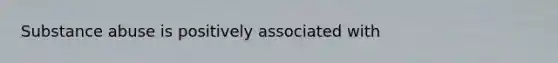 Substance abuse is positively associated with