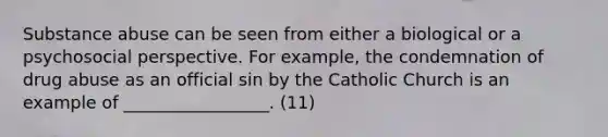 Substance abuse can be seen from either a biological or a psychosocial perspective. For example, the condemnation of drug abuse as an official sin by the Catholic Church is an example of _________________. (11)