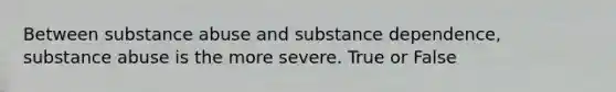 Between substance abuse and substance dependence, substance abuse is the more severe. True or False