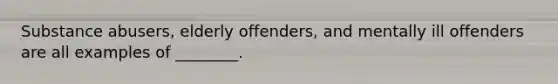 Substance abusers, elderly offenders, and mentally ill offenders are all examples of ________.